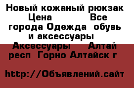 Новый кожаный рюкзак › Цена ­ 5 490 - Все города Одежда, обувь и аксессуары » Аксессуары   . Алтай респ.,Горно-Алтайск г.